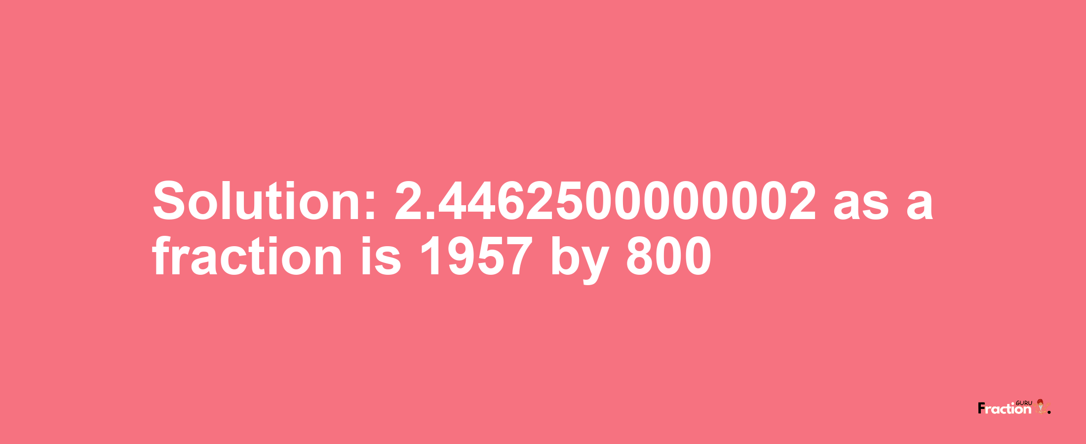 Solution:2.4462500000002 as a fraction is 1957/800